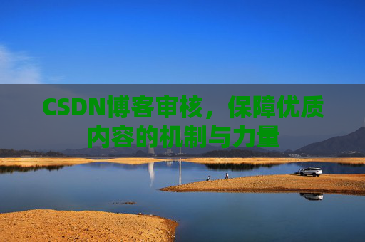 CSDN博客审核，保障优质内容的机制与力量
